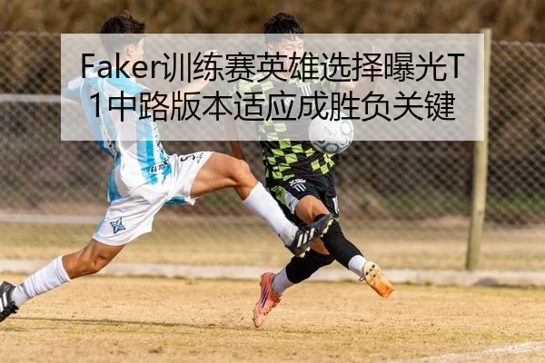 Faker训练赛英雄选择曝光T1中路版本适应成胜负关键