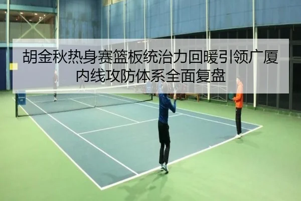 胡金秋热身赛篮板统治力回暖引领广厦内线攻防体系全面复盘